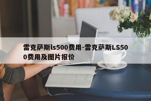 雷克萨斯ls500费用-雷克萨斯LS500费用及图片报价