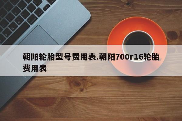 朝阳轮胎型号费用表.朝阳700r16轮胎费用表