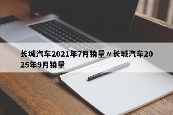 长城汽车2021年7月销量〃长城汽车2025年9月销量