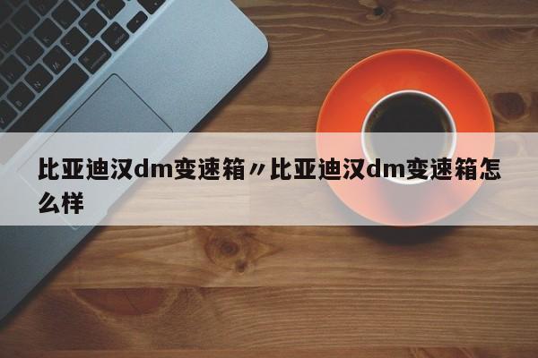 比亚迪汉dm变速箱〃比亚迪汉dm变速箱怎么样