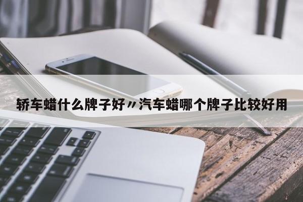 轿车蜡什么牌子好〃汽车蜡哪个牌子比较好用