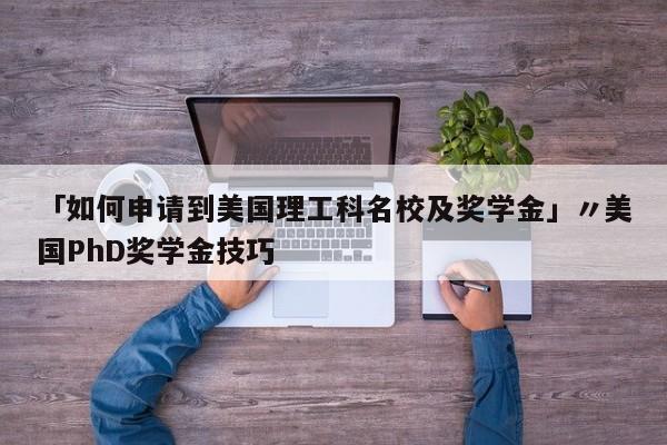 「如何申请到美国理工科名校及奖学金」〃美国PhD奖学金技巧