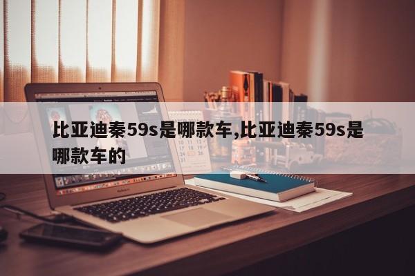 比亚迪秦59s是哪款车,比亚迪秦59s是哪款车的
