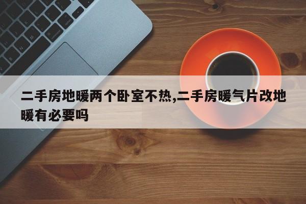 二手房地暖两个卧室不热,二手房暖气片改地暖有必要吗