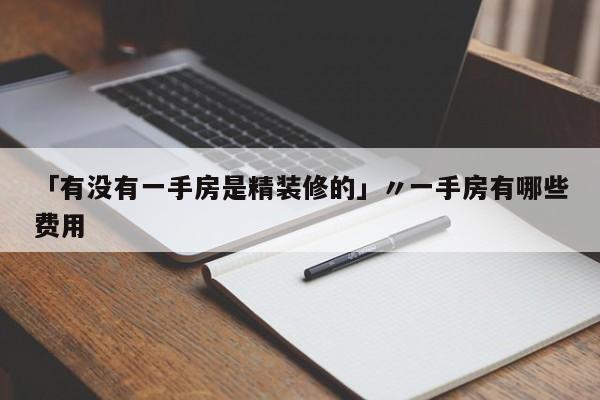 「有没有一手房是精装修的」〃一手房有哪些费用