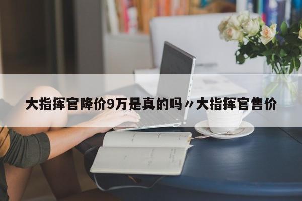 大指挥官降价9万是真的吗〃大指挥官售价