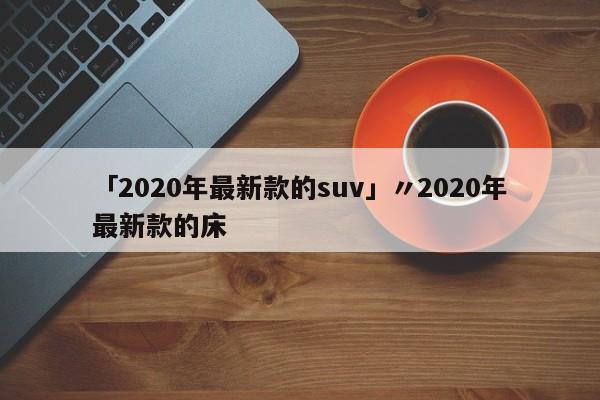「2020年最新款的suv」〃2020年最新款的床