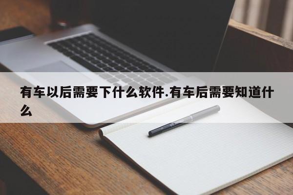 有车以后需要下什么软件.有车后需要知道什么