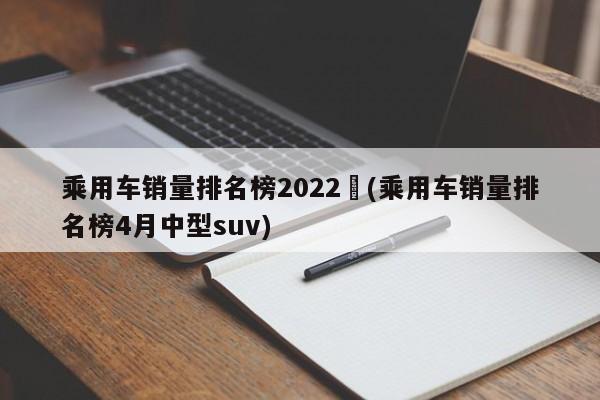 乘用车销量排名榜2022︰(乘用车销量排名榜4月中型suv)