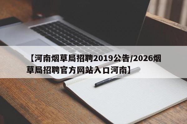【河南烟草局招聘2019公告/2026烟草局招聘官方网站入口河南】