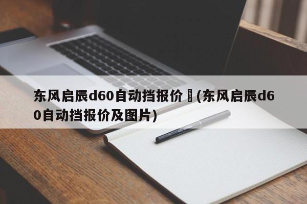 东风启辰d60自动挡报价︰(东风启辰d60自动挡报价及图片)