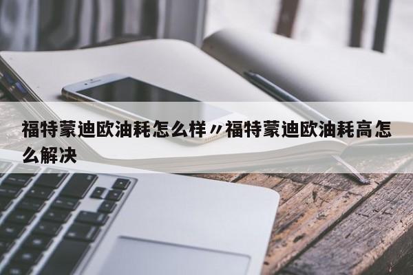 福特蒙迪欧油耗怎么样〃福特蒙迪欧油耗高怎么解决