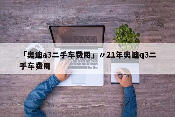 「奥迪a3二手车费用」〃21年奥迪q3二手车费用