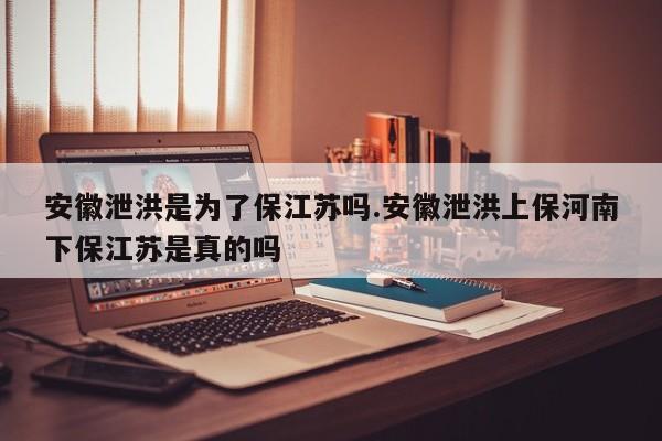 安徽泄洪是为了保江苏吗.安徽泄洪上保河南下保江苏是真的吗