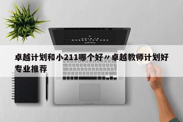 卓越计划和小211哪个好〃卓越教师计划好专业推荐