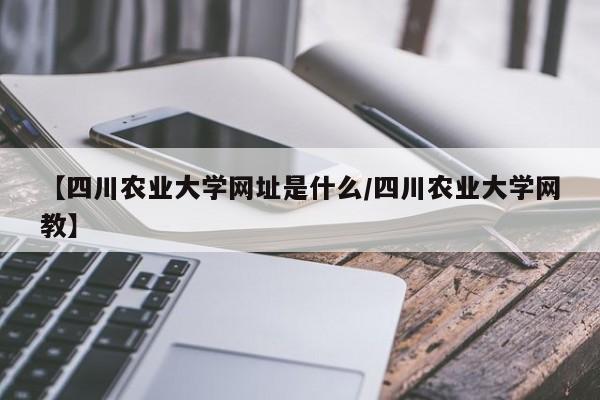 【四川农业大学网址是什么/四川农业大学网教】