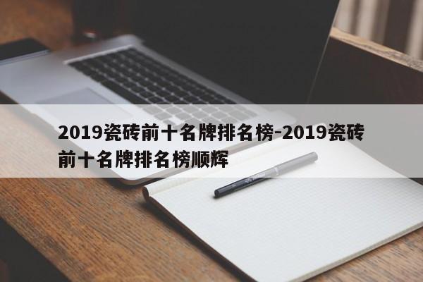 2019瓷砖前十名牌排名榜-2019瓷砖前十名牌排名榜顺辉