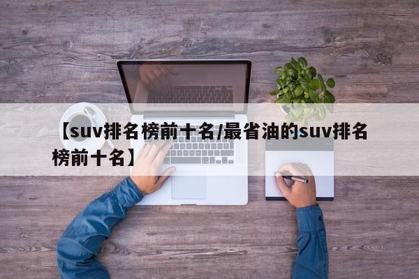 【suv排名榜前十名/最省油的suv排名榜前十名】