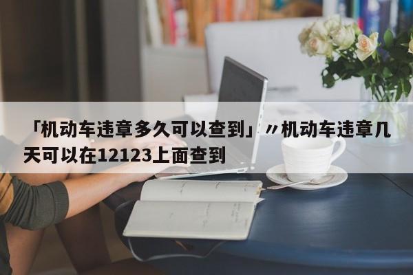 「机动车违章多久可以查到」〃机动车违章几天可以在12123上面查到