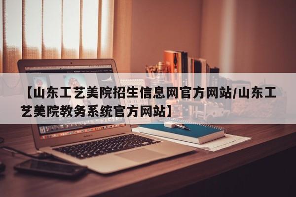 【山东工艺美院招生信息网官方网站/山东工艺美院教务系统官方网站】