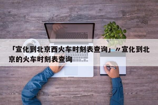 「宣化到北京西火车时刻表查询」〃宣化到北京的火车时刻表查询
