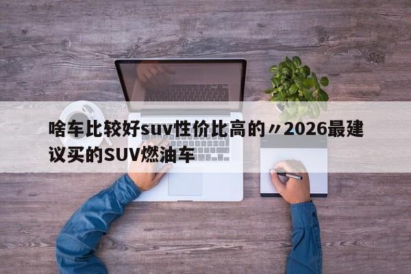 啥车比较好suv性价比高的〃2026最建议买的SUV燃油车