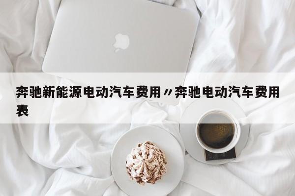 奔驰新能源电动汽车费用〃奔驰电动汽车费用表
