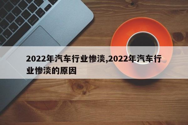 2022年汽车行业惨淡,2022年汽车行业惨淡的原因