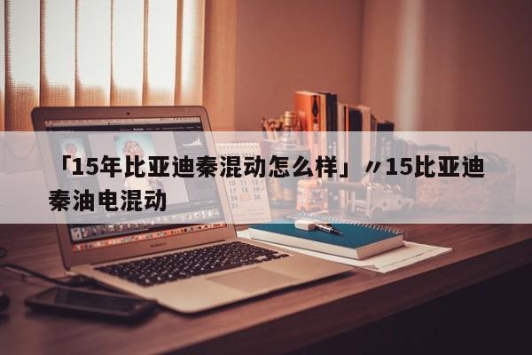 「15年比亚迪秦混动怎么样」〃15比亚迪秦油电混动