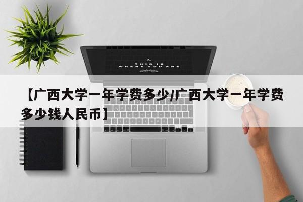 【广西大学一年学费多少/广西大学一年学费多少钱人民币】