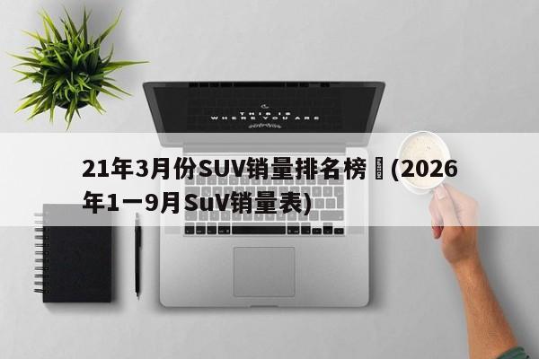 21年3月份SUV销量排名榜︰(2026年1一9月SuV销量表)