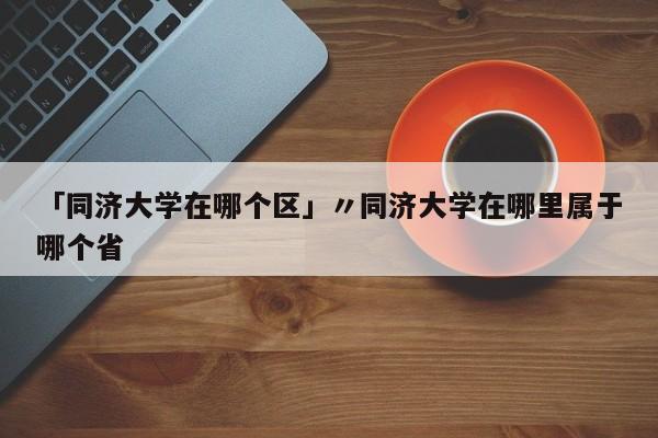 「同济大学在哪个区」〃同济大学在哪里属于哪个省
