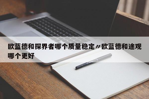 欧蓝德和探界者哪个质量稳定〃欧蓝德和途观哪个更好