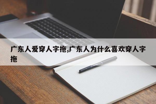 广东人爱穿人字拖,广东人为什么喜欢穿人字拖
