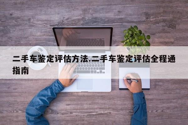 二手车鉴定评估方法.二手车鉴定评估全程通指南