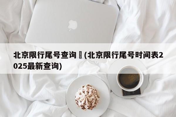 北京限行尾号查询︰(北京限行尾号时间表2025最新查询)