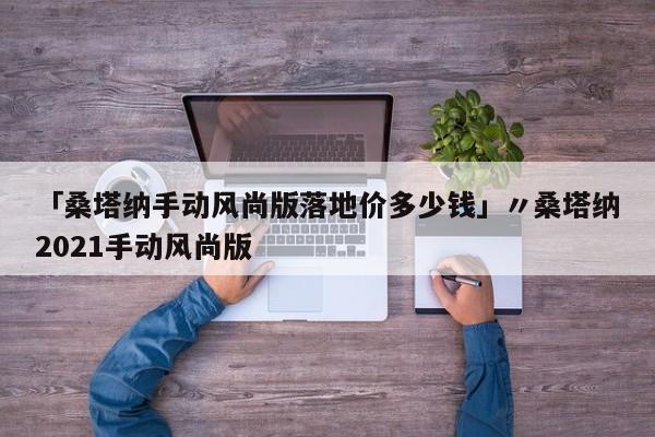 「桑塔纳手动风尚版落地价多少钱」〃桑塔纳2021手动风尚版