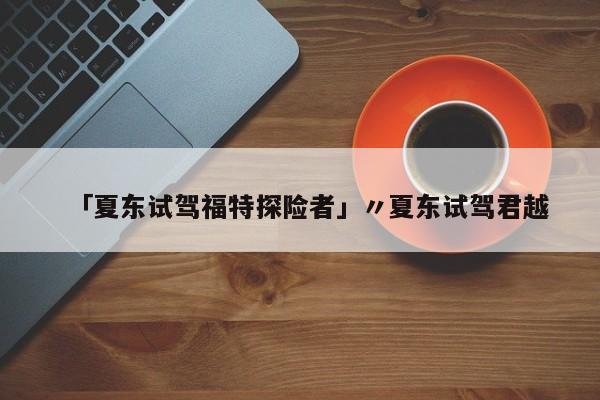 「夏东试驾福特探险者」〃夏东试驾君越