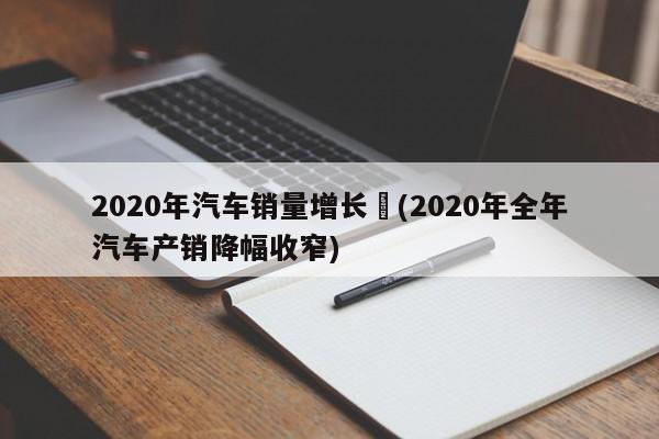 2020年汽车销量增长︰(2020年全年汽车产销降幅收窄)