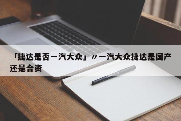 「捷达是否一汽大众」〃一汽大众捷达是国产还是合资