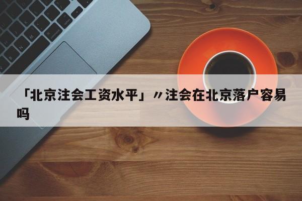 「北京注会工资水平」〃注会在北京落户容易吗