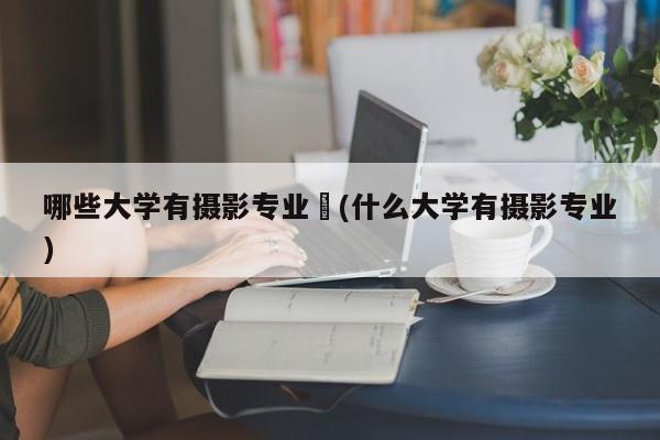 哪些大学有摄影专业︰(什么大学有摄影专业)