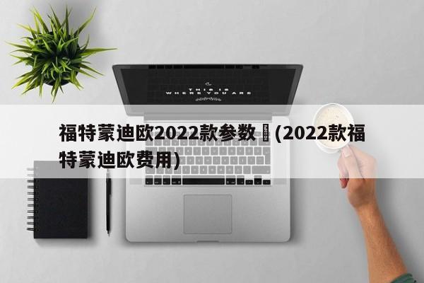 福特蒙迪欧2022款参数︰(2022款福特蒙迪欧费用)