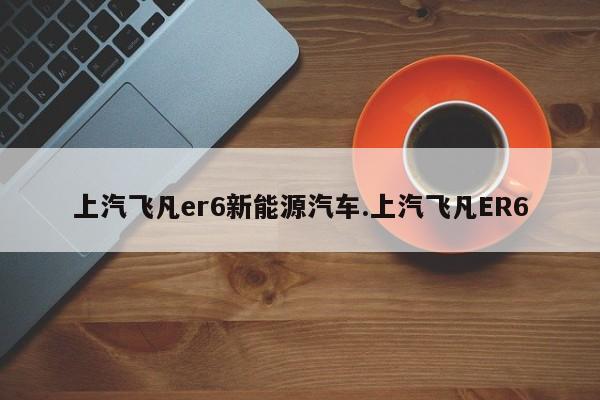 上汽飞凡er6新能源汽车.上汽飞凡ER6