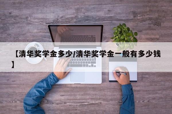 【清华奖学金多少/清华奖学金一般有多少钱】