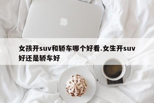 女孩开suv和轿车哪个好看.女生开suv好还是轿车好