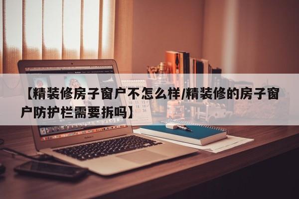 【精装修房子窗户不怎么样/精装修的房子窗户防护栏需要拆吗】