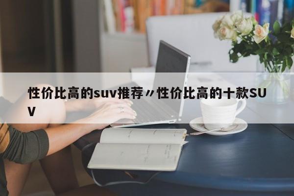 性价比高的suv推荐〃性价比高的十款SUV
