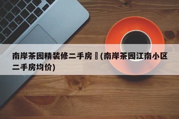 南岸茶园精装修二手房︰(南岸茶园江南小区二手房均价)