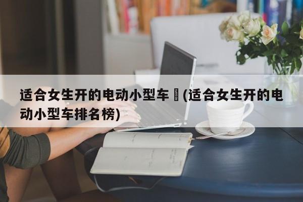 适合女生开的电动小型车︰(适合女生开的电动小型车排名榜)